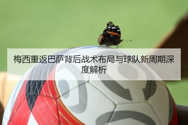 梅西重返巴萨背后战术布局与球队新周期深度解析