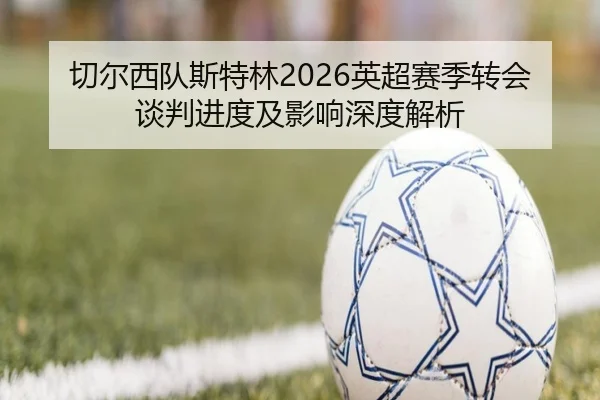 切尔西队斯特林2026英超赛季转会谈判进度及影响深度解析