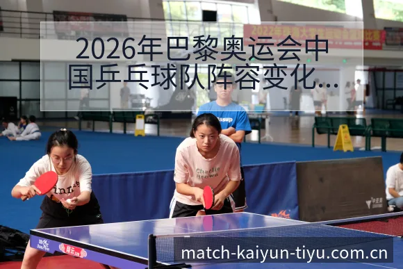 2026年巴黎奥运会中国乒乓球队阵容变化与备战观察分析 - 开云app