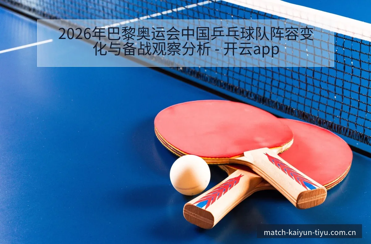 2026年巴黎奥运会中国乒乓球队阵容变化与备战观察分析 - 开云app