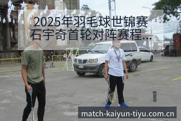 2025年羽毛球世锦赛石宇奇首轮对阵赛程回顾分析 - 开云app