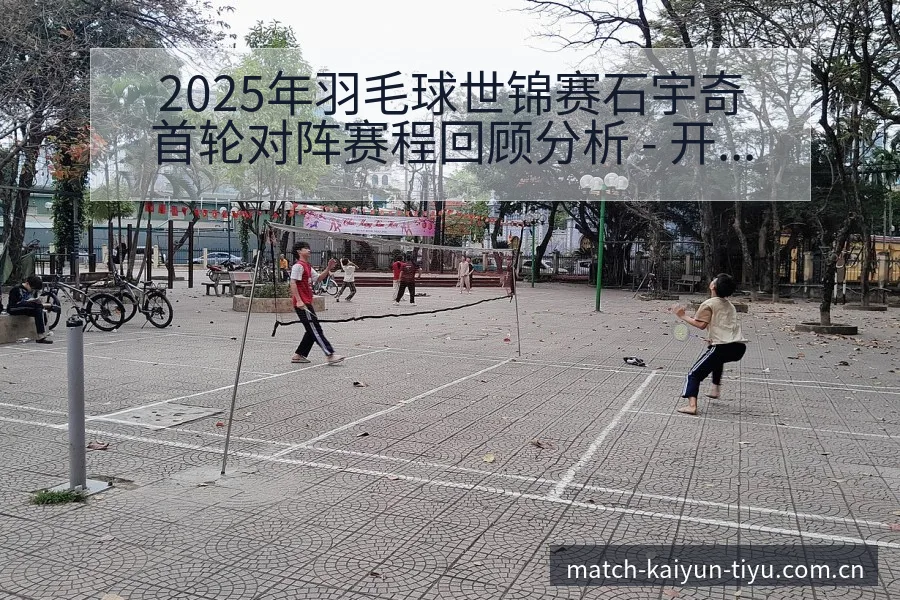 2025年羽毛球世锦赛石宇奇首轮对阵赛程回顾分析 - 开云app