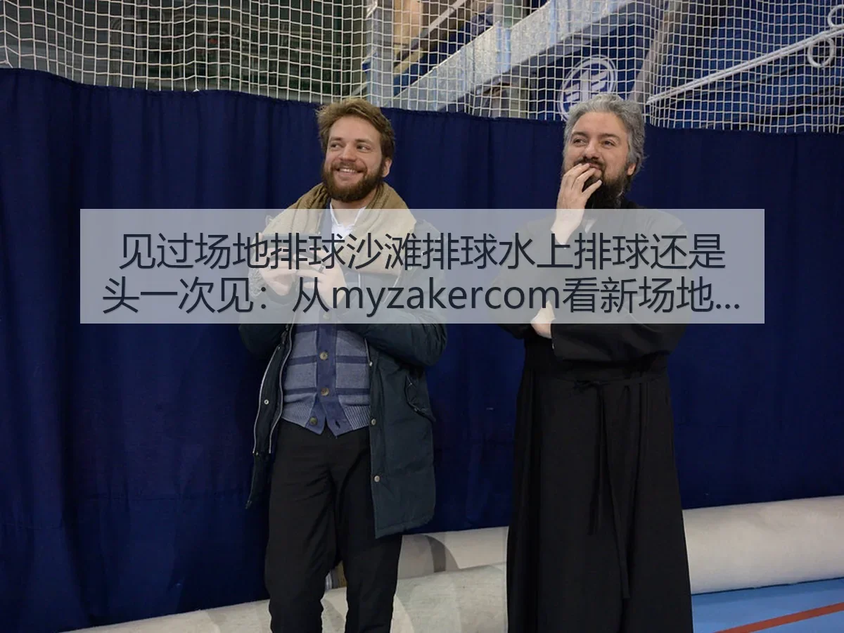 见过场地排球沙滩排球水上排球还是头一次见:从myzakercom看新场地的体育想象
